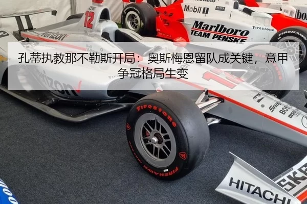 孔蒂执教那不勒斯开局：奥斯梅恩留队成关键，意甲争冠格局生变