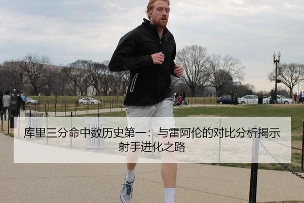 库里三分命中数历史第一：与雷阿伦的对比分析揭示射手进化之路