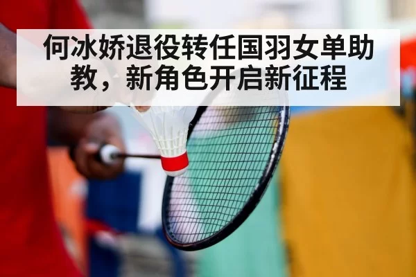 何冰娇退役转任国羽女单助教,新角色开启新征程
