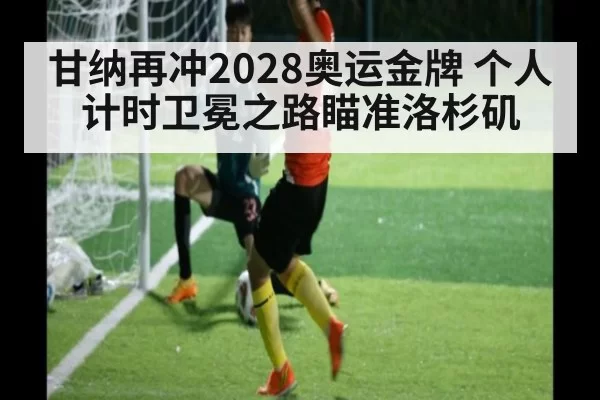 甘纳再冲2028奥运金牌 个人计时卫冕之路瞄准洛杉矶