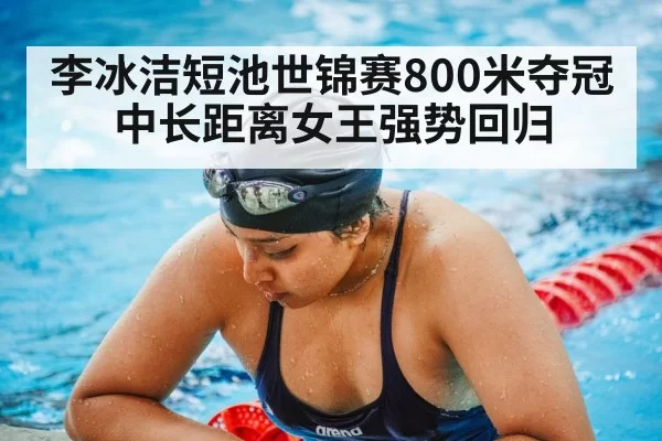 李冰洁短池世锦赛800米夺冠 中长距离女王强势回归