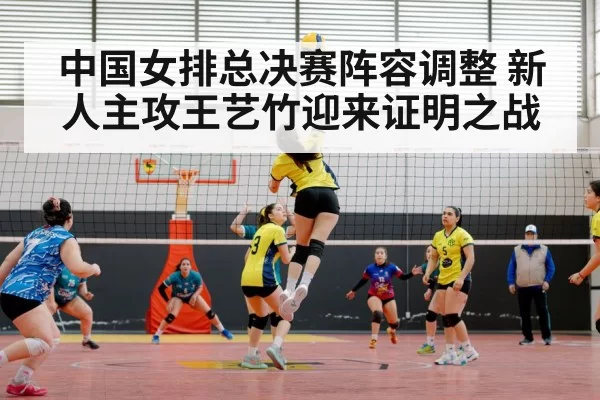 中国女排总决赛阵容调整 新人主攻王艺竹迎来证明之战