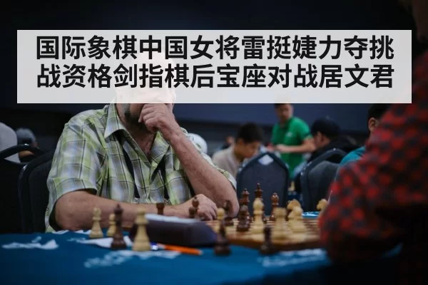 国际象棋中国女将雷挺婕力夺挑战资格剑指棋后宝座对战居文君