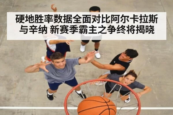 硬地胜率数据全面对比阿尔卡拉斯与辛纳 新赛季霸主之争终将揭晓