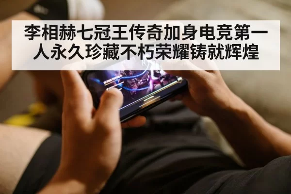 李相赫七冠王传奇加身电竞第一人永久珍藏不朽荣耀铸就辉煌